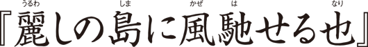 麗しの島に風馳せる也