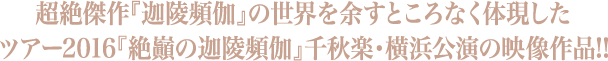 超絶傑作『迦陵頻伽』の世界を余すところなく体現したツアー2016『絶巓の迦陵頻伽』千秋楽・横浜公演の映像作品!!