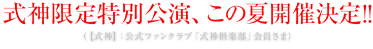 式神限定特別公演、この夏開催決定!!　（【式神】：公式ファンクラブ「式神倶楽部」会員さま）